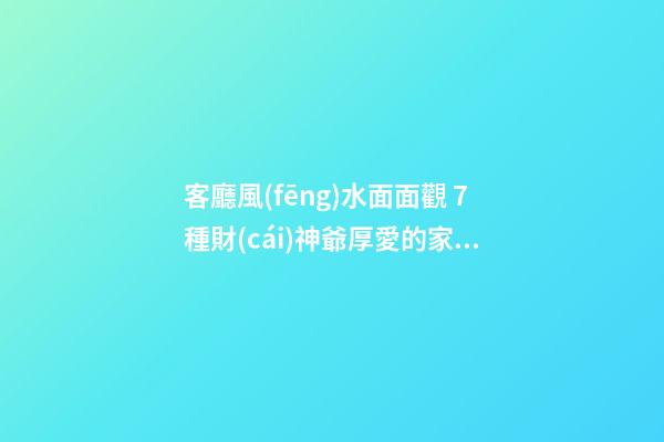 客廳風(fēng)水面面觀 7種財(cái)神爺厚愛的家居技巧